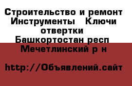 Строительство и ремонт Инструменты - Ключи,отвертки. Башкортостан респ.,Мечетлинский р-н